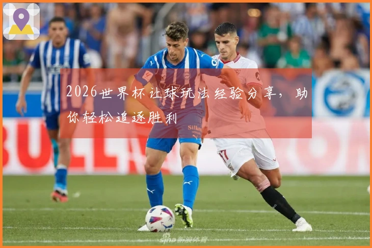 2026世界杯让球玩法经验分享，助你轻松追逐胜利