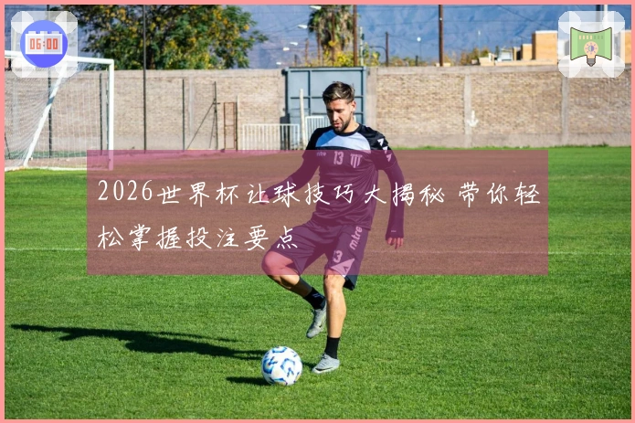 2026世界杯让球技巧大揭秘 带你轻松掌握投注要点