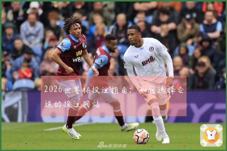 2026世界杯投注指南：如何选择合适的投注网站