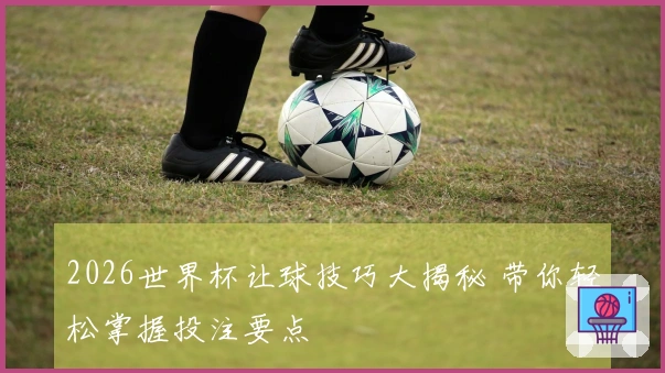 2026世界杯让球技巧大揭秘 带你轻松掌握投注要点